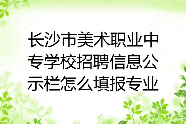 长沙市美术职业中专学校招聘信息公示栏怎么填报专业