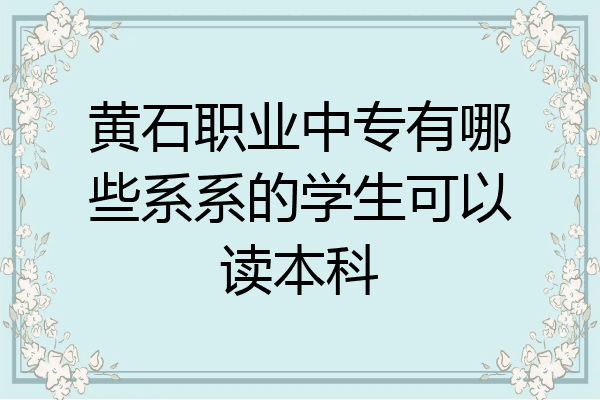 黄石职业中专有哪些系系的学生可以读本科