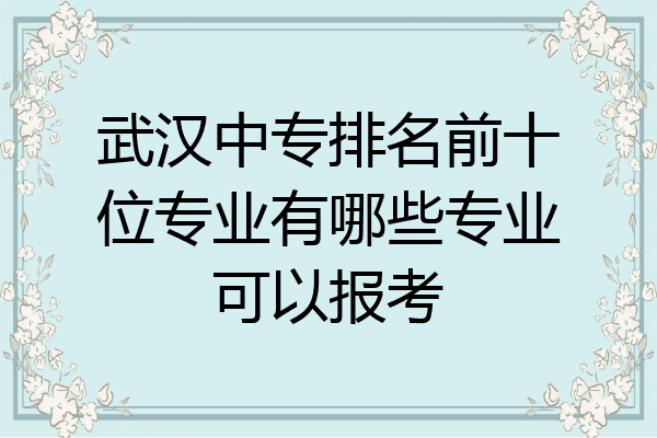 武汉中专排名前十位专业有哪些专业可以报考