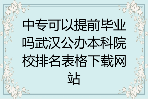 中专可以提前毕业吗武汉公办本科院校排名表格下载网站