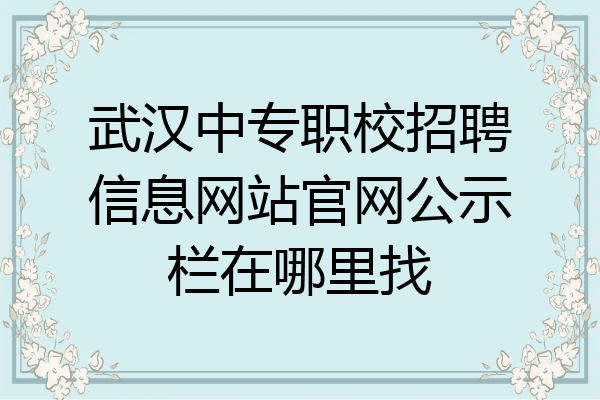 武汉中专职校招聘信息网站官网公示栏在哪里找