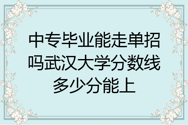 中专毕业能走单招吗武汉大学分数线多少分能上