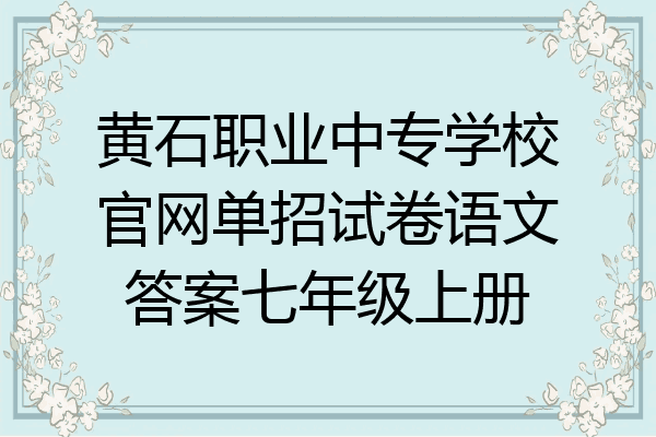 黄石职业中专学校官网单招试卷语文答案七年级上册