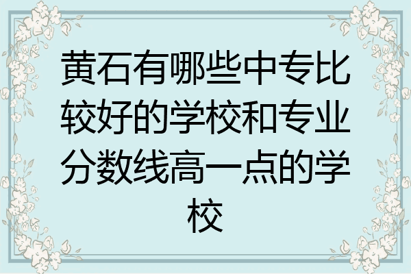 黄石有哪些中专比较好的学校和专业分数线高一点的学校