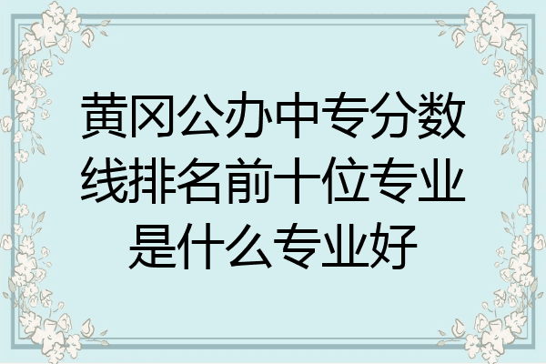 黄冈公办中专分数线排名前十位专业是什么专业好