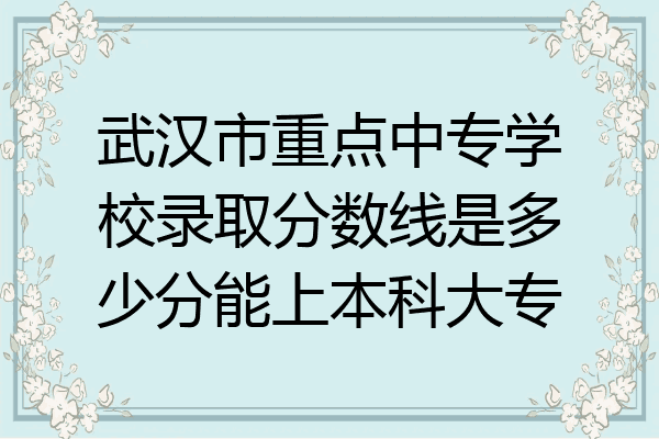 武汉市重点中专学校录取分数线是多少分能上本科大专