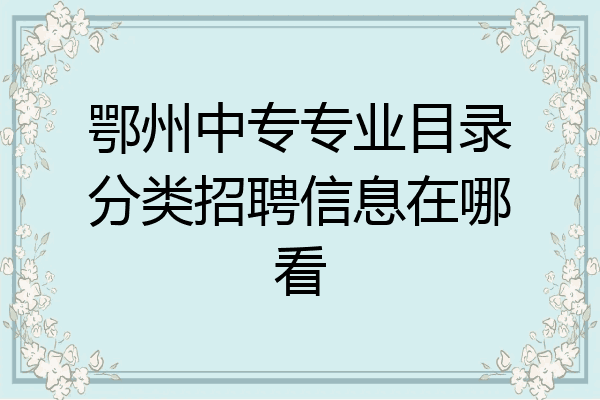 鄂州中专专业目录分类招聘信息在哪看
