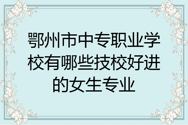 鄂州市中专职业学校有哪些技校好进的女生专业