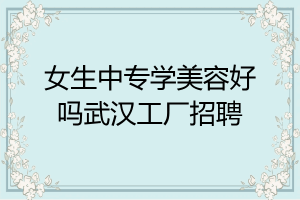 女生中专学美容好吗武汉工厂招聘