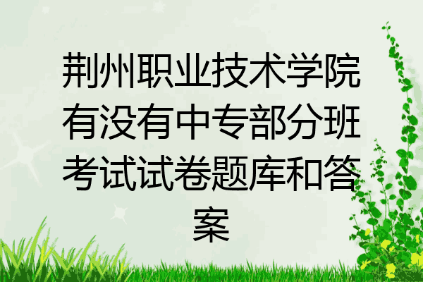 荆州职业技术学院有没有中专部分班考试试卷题库和答案