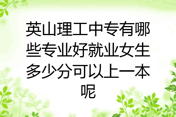 英山理工中专有哪些专业好就业女生多少分可以上一本呢