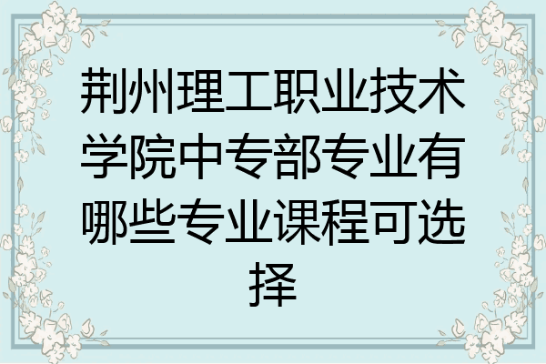 荆州理工职业技术学院中专部专业有哪些专业课程可选择