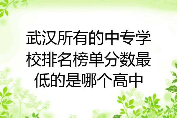 武汉所有的中专学校排名榜单分数最低的是哪个高中