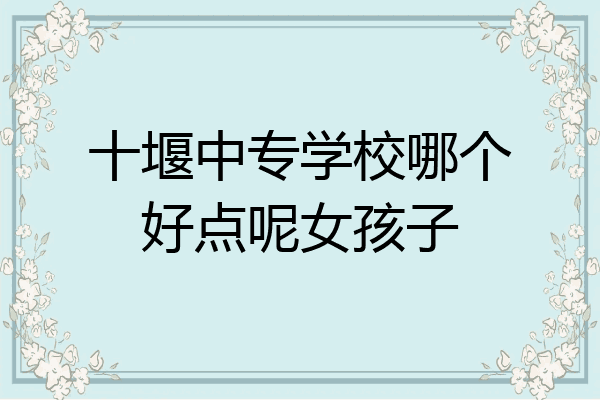 十堰中专学校哪个好点呢女孩子