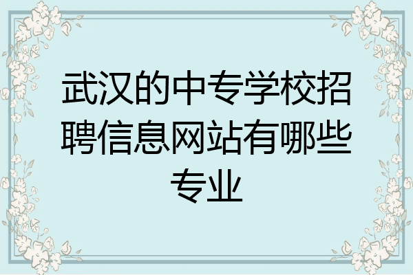 武汉的中专学校招聘信息网站有哪些专业