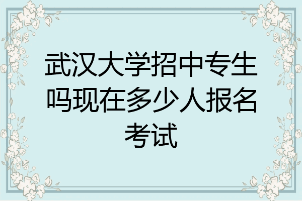 武汉大学招中专生吗现在多少人报名考试
