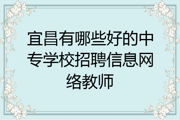 宜昌有哪些好的中专学校招聘信息网络教师