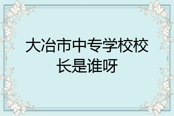 大冶市中专学校校长是谁呀