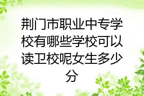 荆门市职业中专学校有哪些学校可以读卫校呢女生多少分