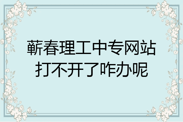 蕲春理工中专网站打不开了咋办呢