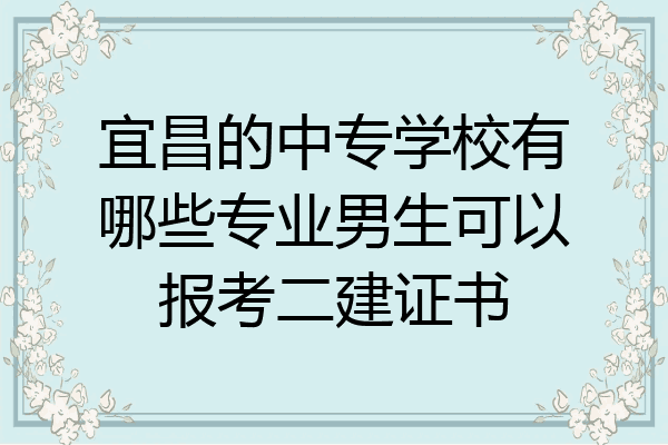 宜昌的中专学校有哪些专业男生可以报考二建证书