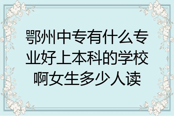 鄂州中专有什么专业好上本科的学校啊女生多少人读