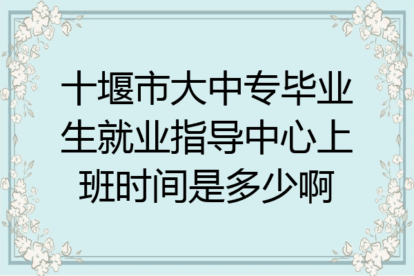 十堰市大中专毕业生就业指导中心上班时间是多少啊