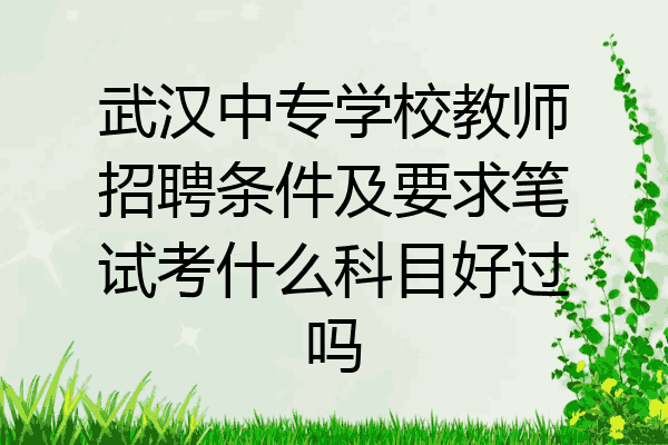武汉中专学校教师招聘条件及要求笔试考什么科目好过吗