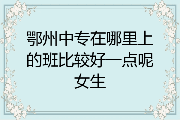 鄂州中专在哪里上的班比较好一点呢女生