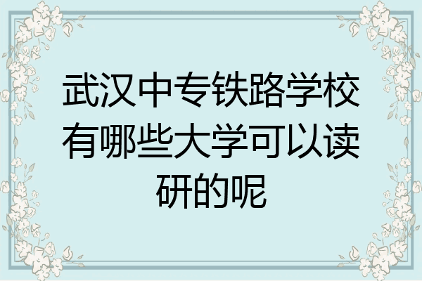 武汉中专铁路学校有哪些大学可以读研的呢