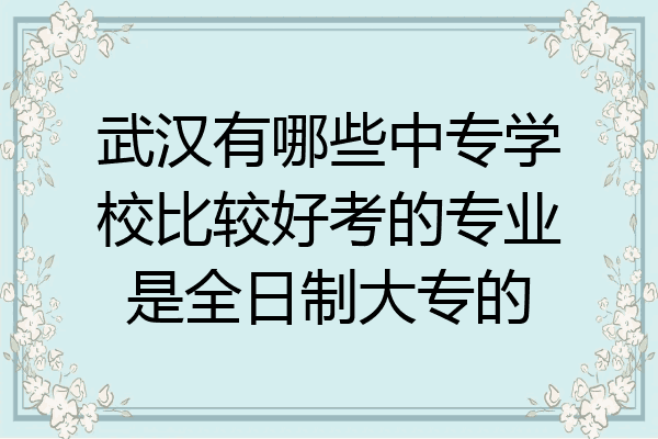 武汉有哪些中专学校比较好考的专业是全日制大专的