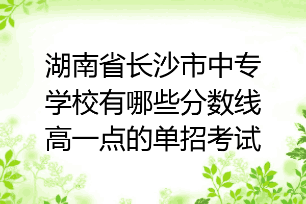 湖南省长沙市中专学校有哪些分数线高一点的单招考试