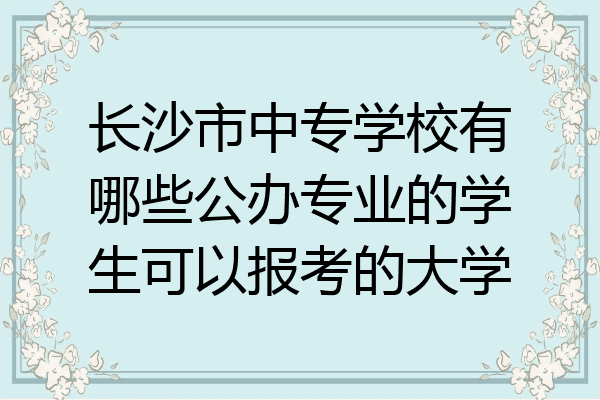 长沙市中专学校有哪些公办专业的学生可以报考的大学