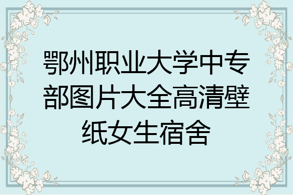 鄂州职业大学中专部图片大全高清壁纸女生宿舍