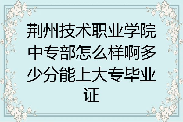 荆州技术职业学院中专部怎么样啊多少分能上大专毕业证
