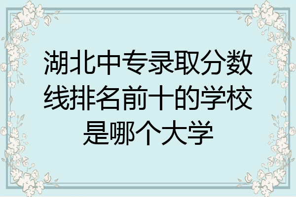 湖北中专录取分数线排名前十的学校是哪个大学