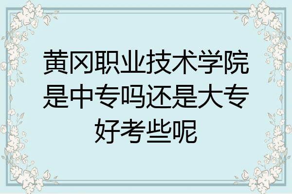 黄冈职业技术学院是中专吗还是大专好考些呢