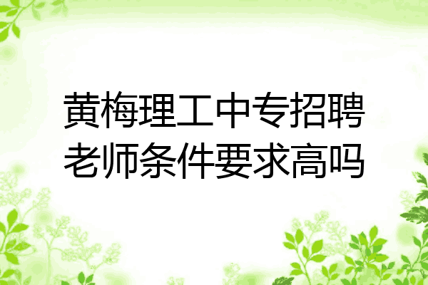 黄梅理工中专招聘老师条件要求高吗
