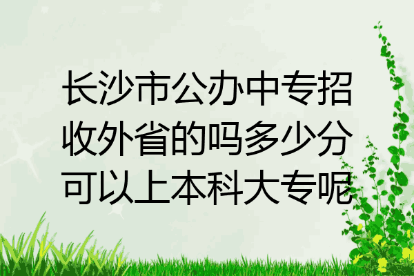 长沙市公办中专招收外省的吗多少分可以上本科大专呢