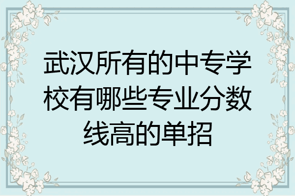 武汉所有的中专学校有哪些专业分数线高的单招
