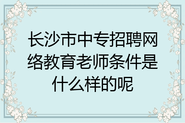 长沙市中专招聘网络教育老师条件是什么样的呢