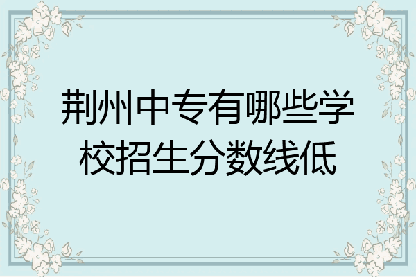 荆州中专有哪些学校招生分数线低