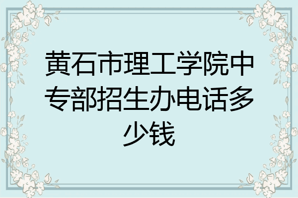 黄石市理工学院中专部招生办电话多少钱