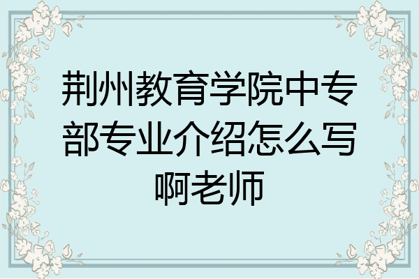 荆州教育学院中专部专业介绍怎么写啊老师