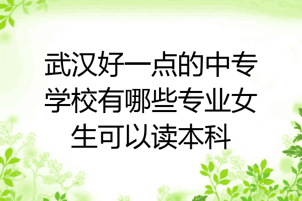 武汉好一点的中专学校有哪些专业女生可以读本科