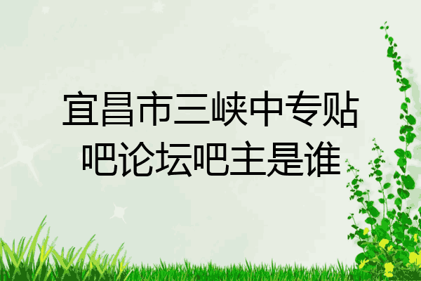 宜昌市三峡中专贴吧论坛吧主是谁