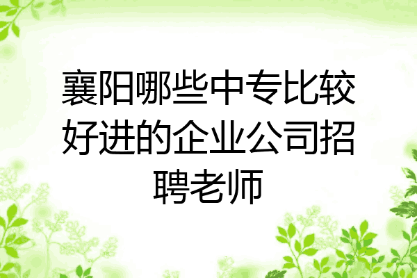 襄阳哪些中专比较好进的企业公司招聘老师