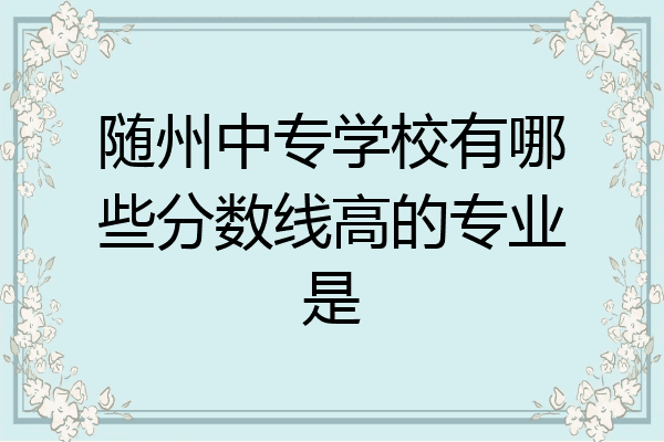 随州中专学校有哪些分数线高的专业是