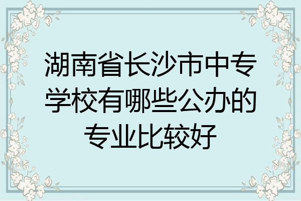 湖南省长沙市中专学校有哪些公办的专业比较好