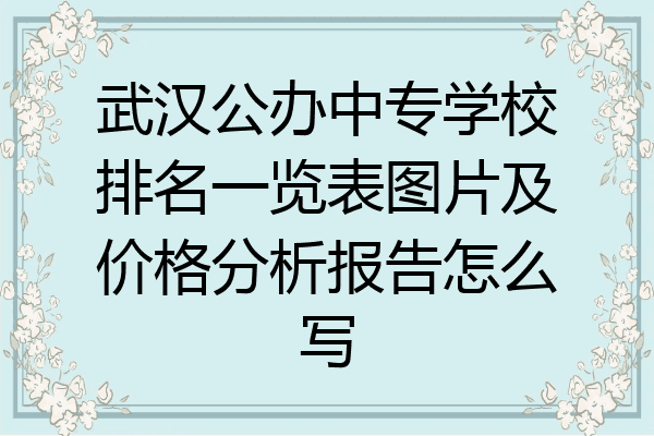 武汉公办中专学校排名一览表图片及价格分析报告怎么写